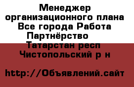 Менеджер организационного плана - Все города Работа » Партнёрство   . Татарстан респ.,Чистопольский р-н